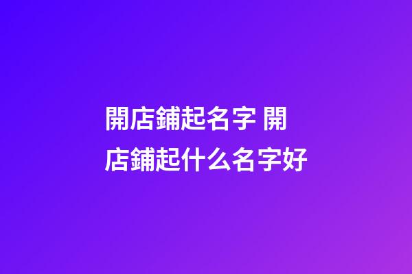 開店鋪起名字 開店鋪起什么名字好